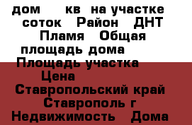 дом 120 кв. на участке 6 соток › Район ­ ДНТ Пламя › Общая площадь дома ­ 120 › Площадь участка ­ 6 › Цена ­ 4 100 000 - Ставропольский край, Ставрополь г. Недвижимость » Дома, коттеджи, дачи продажа   . Ставропольский край,Ставрополь г.